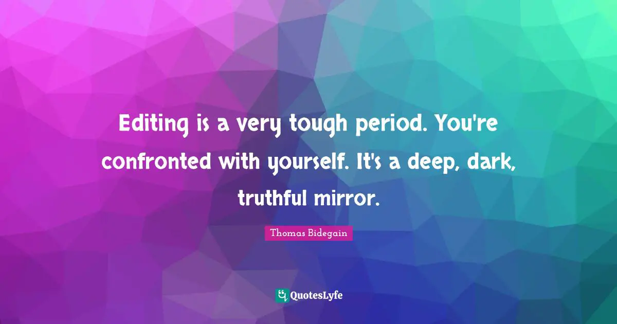 Editing is a very tough period. You're confronted with yourself. It's a deep, dark, truthful mirror.