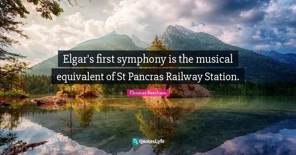 Thomas Beecham Quotes: "Elgar's first symphony is the musical equivalent of St Pancras Railway Station."