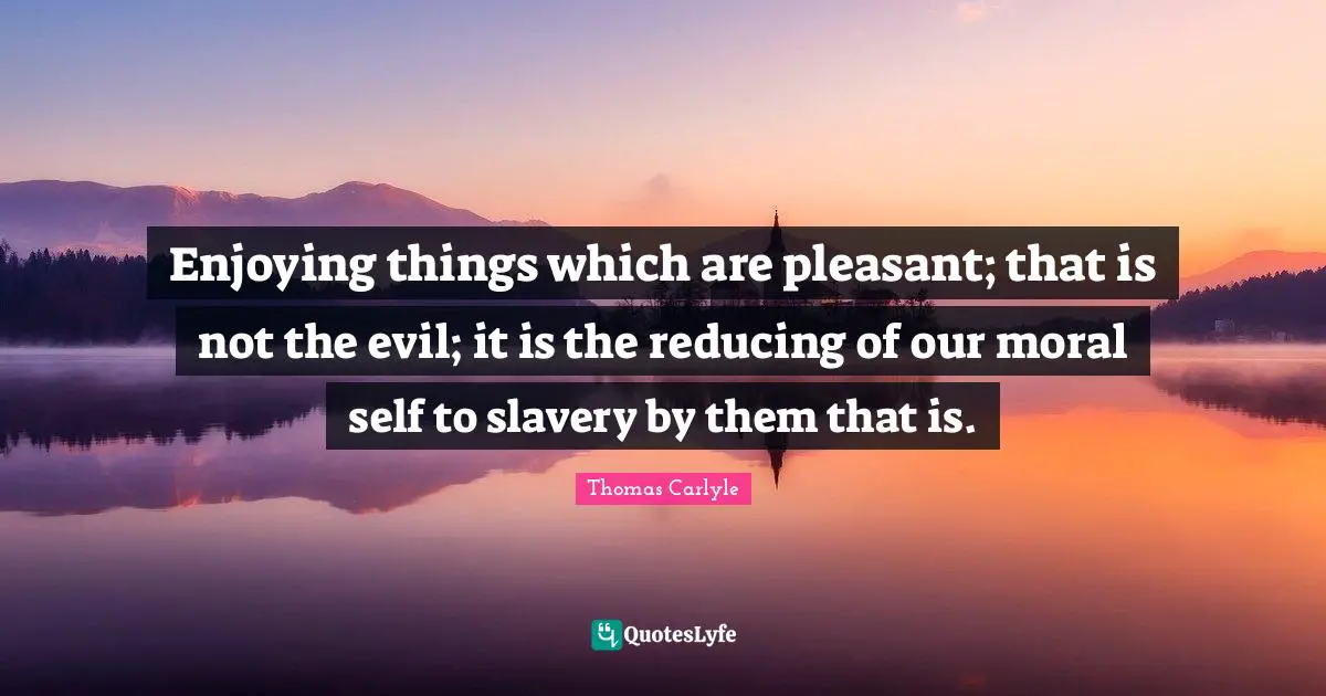 Enjoying things which are pleasant; that is not the evil; it is the reducing of our moral self to slavery by them that is.