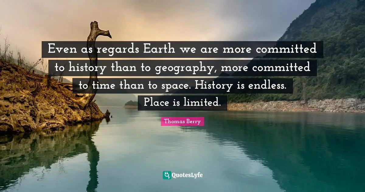 Even as regards Earth we are more committed to history than to geography, more committed to time than to space. History is endless. Place is limited.