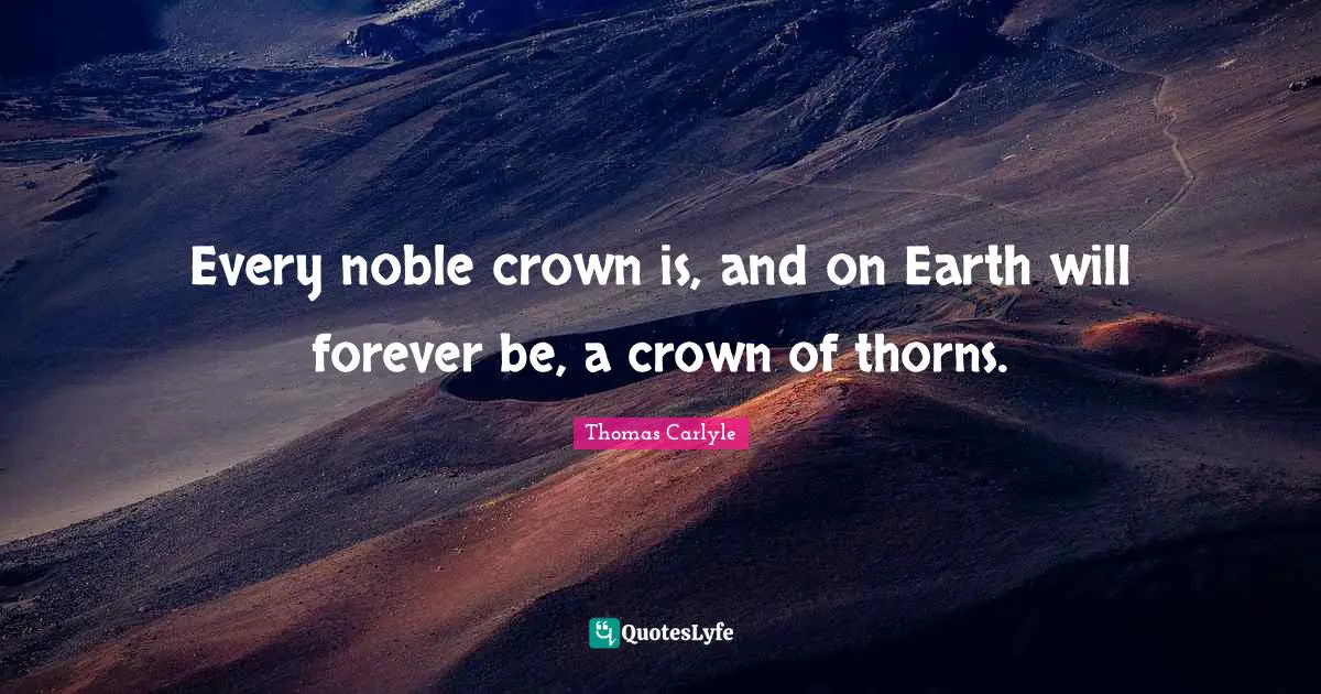 Every noble crown is, and on Earth will forever be, a crown of thorns.