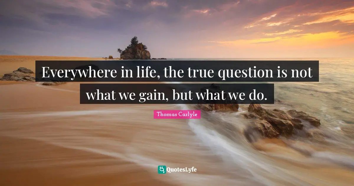 Everywhere in life, the true question is not what we gain, but what we do.