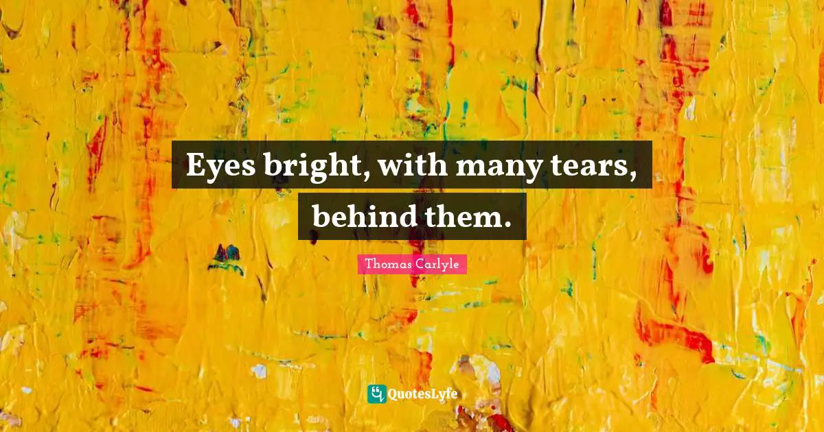 Eyes bright, with many tears, behind them.