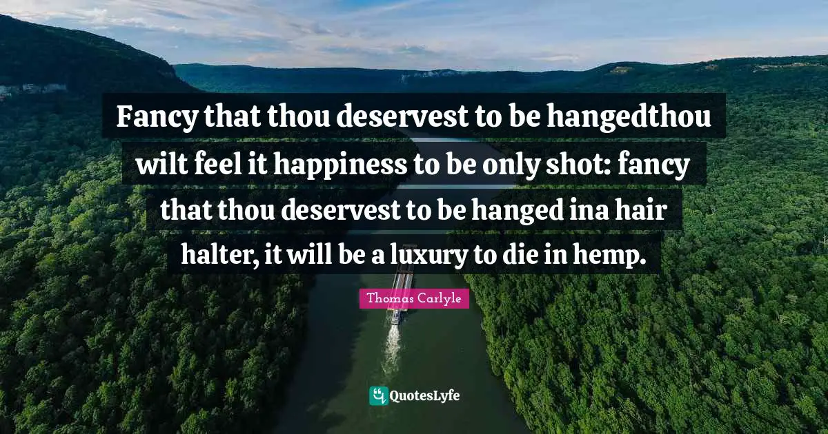 Fancy that thou deservest to be hangedthou wilt feel it happiness to be only shot: fancy that thou deservest to be hanged ina hair halter, it will be a luxury to die in hemp.