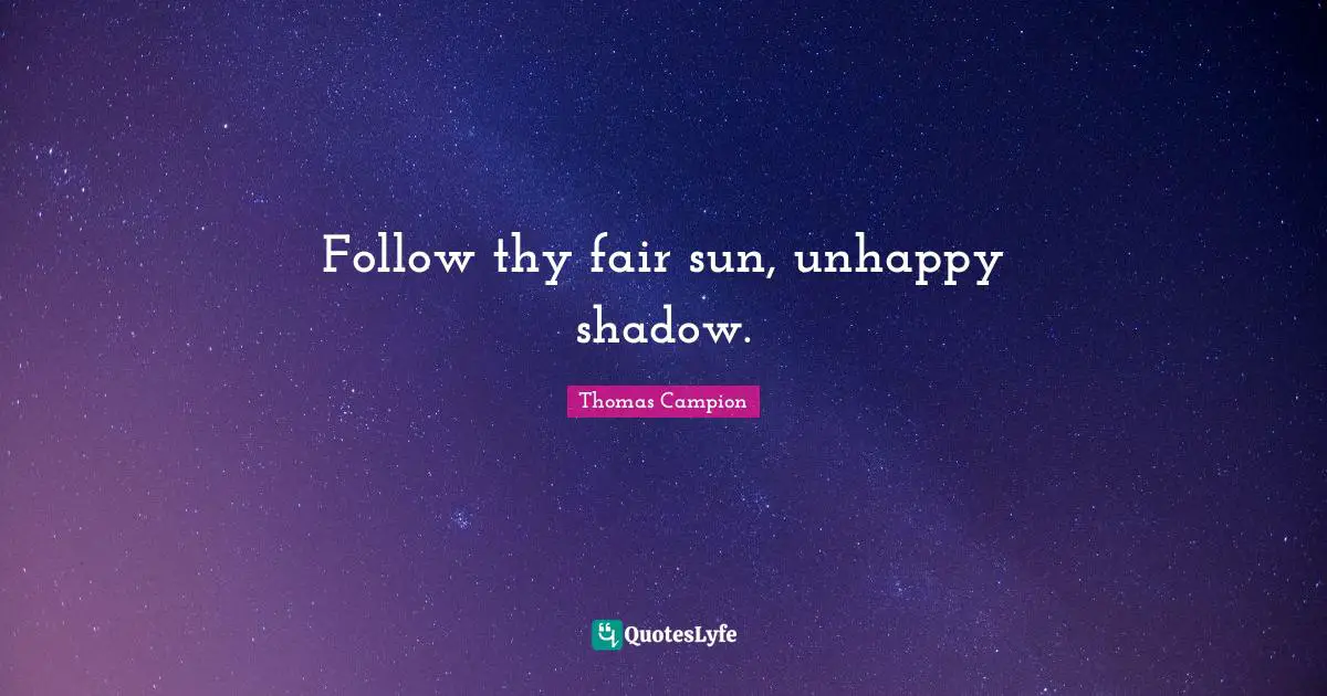 Follow thy fair sun, unhappy shadow.