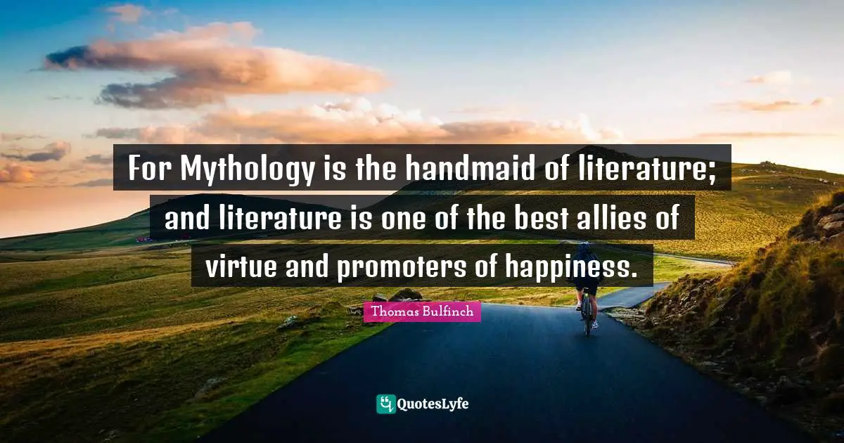 For Mythology is the handmaid of literature; and literature is one of the best allies of virtue and promoters of happiness.