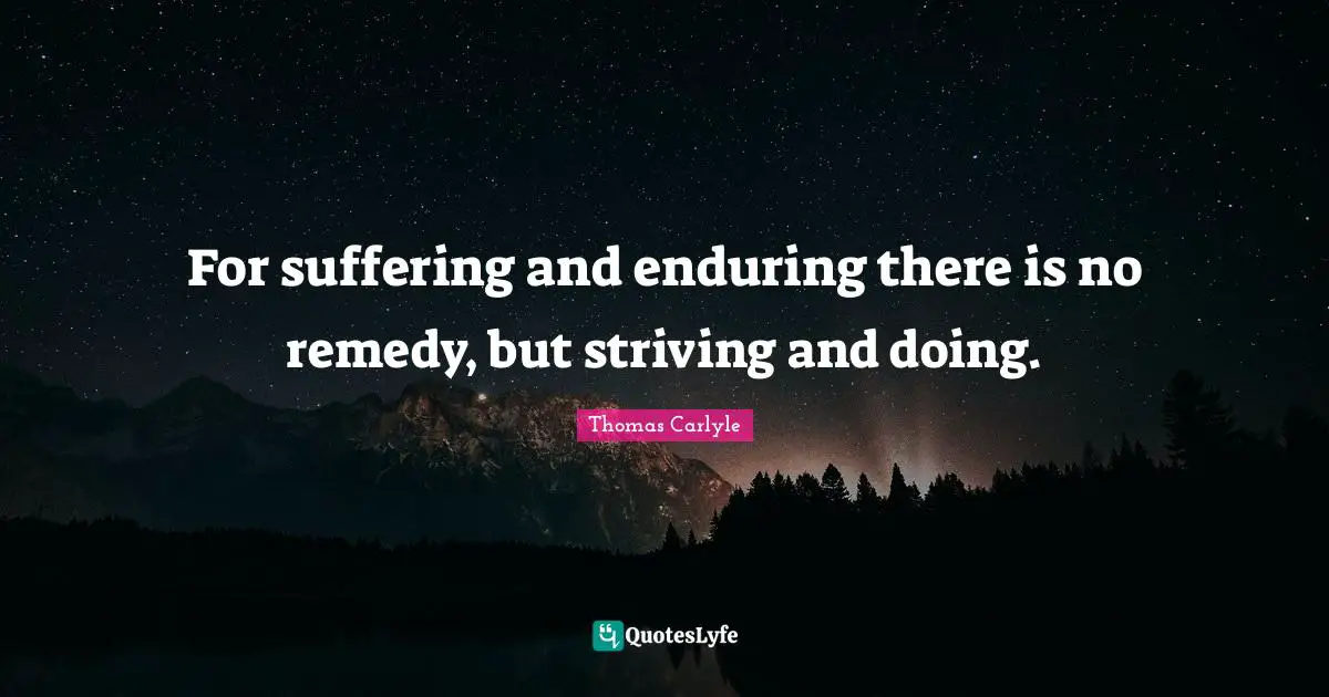For suffering and enduring there is no remedy, but striving and doing.