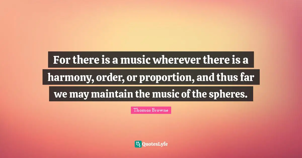 For there is a music wherever there is a harmony, order, or proportion, and thus far we may maintain the music of the spheres.