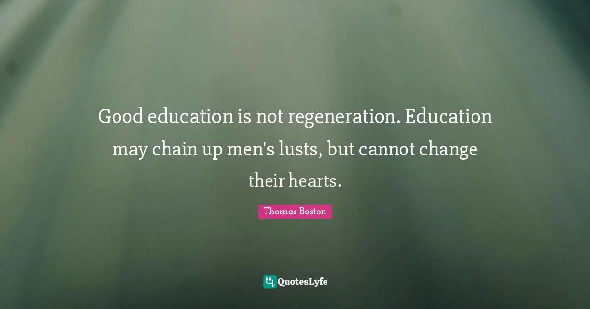 Good education is not regeneration. Education may chain up men's lusts, but cannot change their hearts.