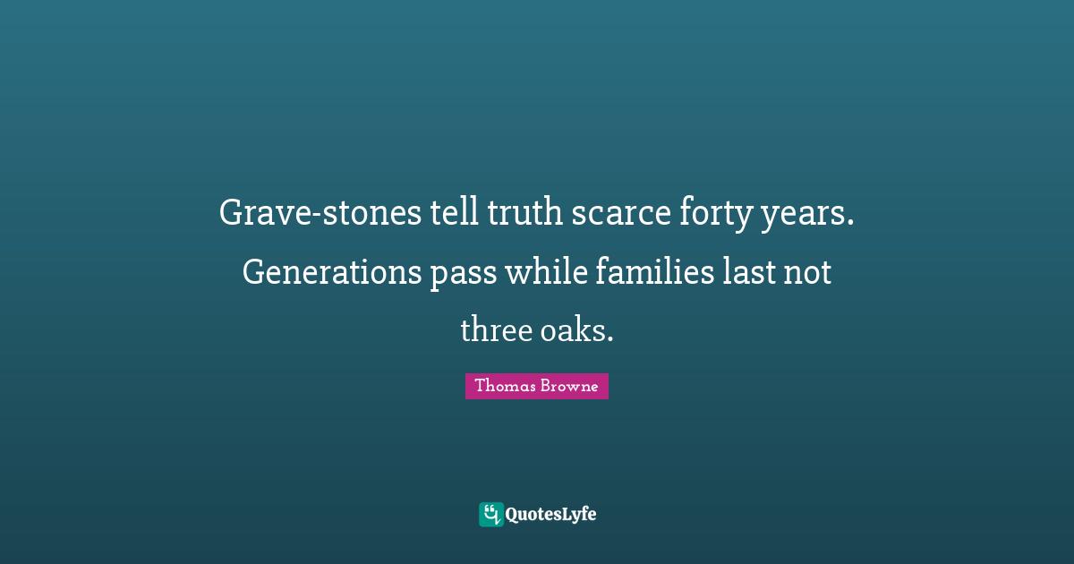 Grave-stones tell truth scarce forty years. Generations pass while families last not three oaks.