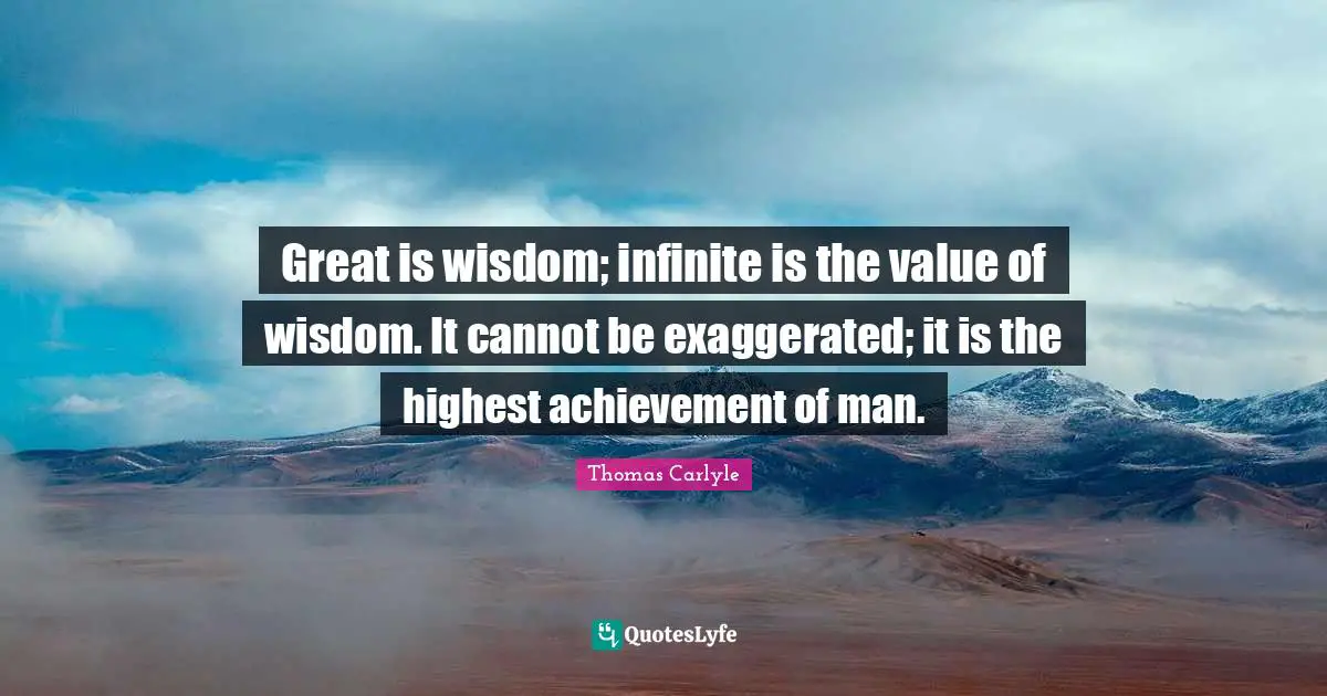 Great is wisdom; infinite is the value of wisdom. It cannot be exaggerated; it is the highest achievement of man.