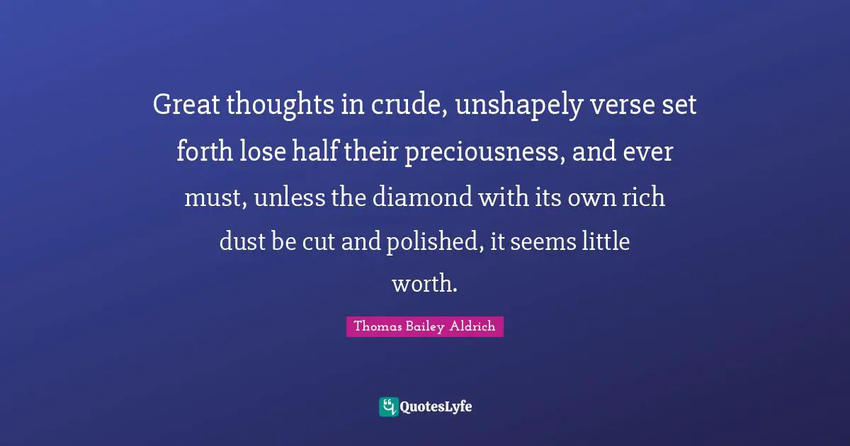 Thomas Bailey Aldrich Quotes: "Great thoughts in crude, unshapely verse set forth lose half their preciousness, and ever must, unless the diamond with its own rich dust be cut and polished, it seems little worth."