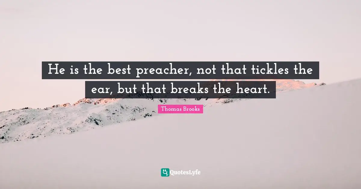 Thomas Brooks Quotes: "He is the best preacher, not that tickles the ear, but that breaks the heart."