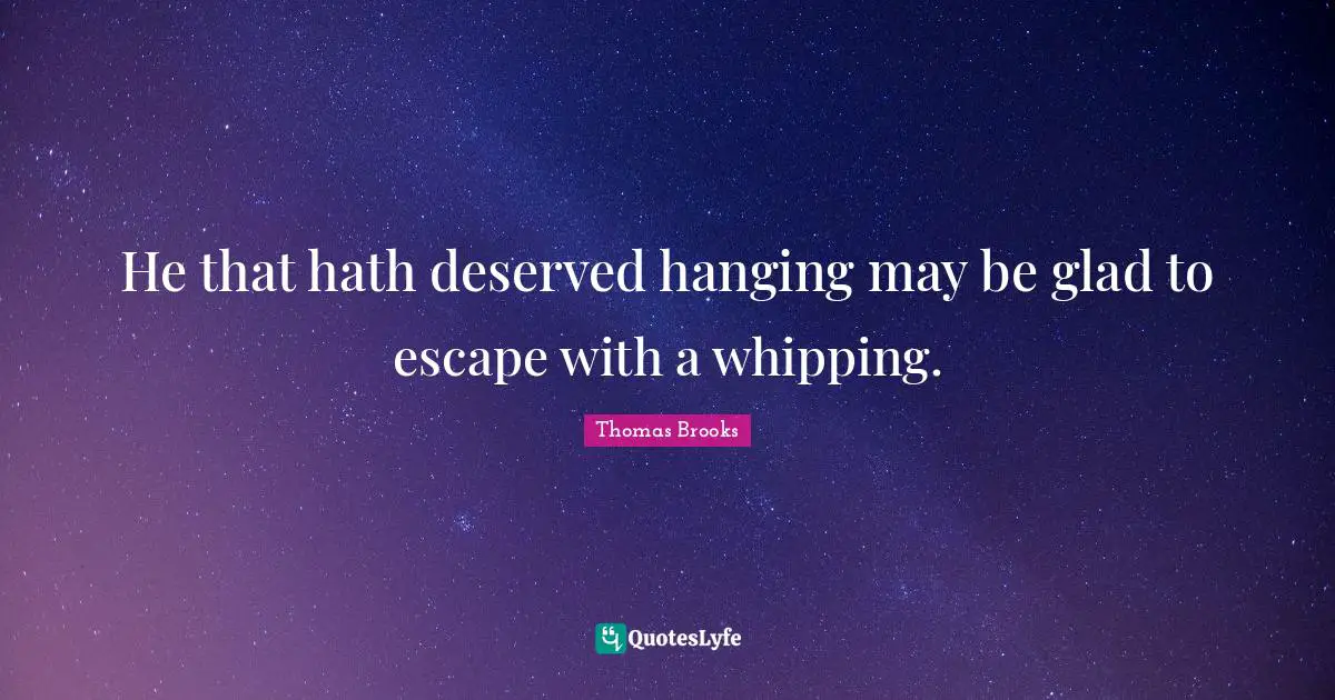 He that hath deserved hanging may be glad to escape with a whipping.