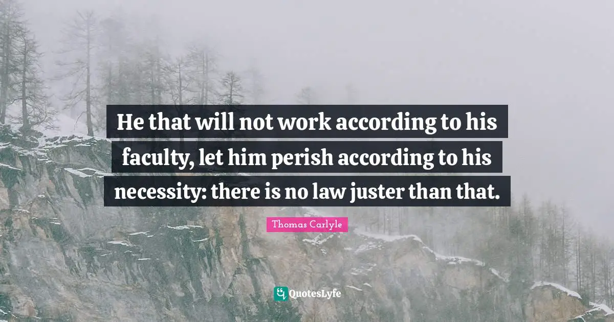 He that will not work according to his faculty, let him perish according to his necessity: there is no law juster than that.