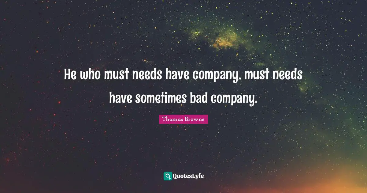 He who must needs have company, must needs have sometimes bad company.