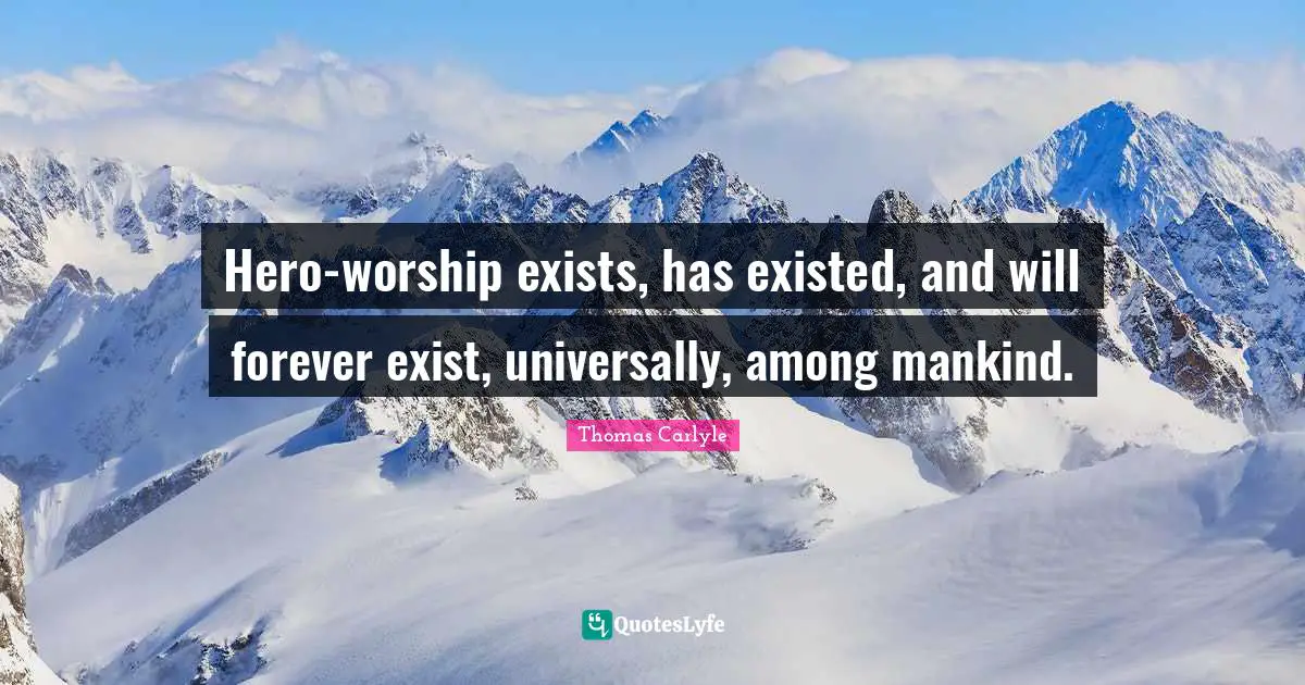 Hero-worship exists, has existed, and will forever exist, universally, among mankind.
