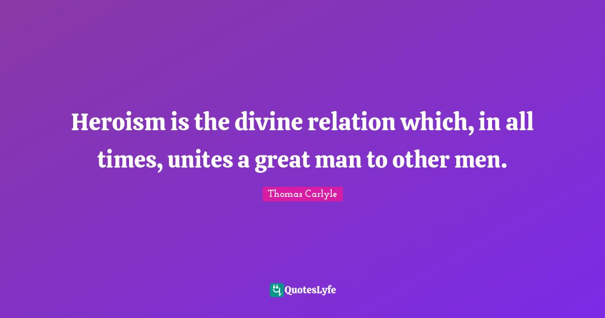 Heroism is the divine relation which, in all times, unites a great man to other men.