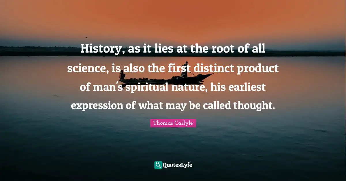 History, as it lies at the root of all science, is also the first distinct product of man's spiritual nature, his earliest expression of what may be called thought.