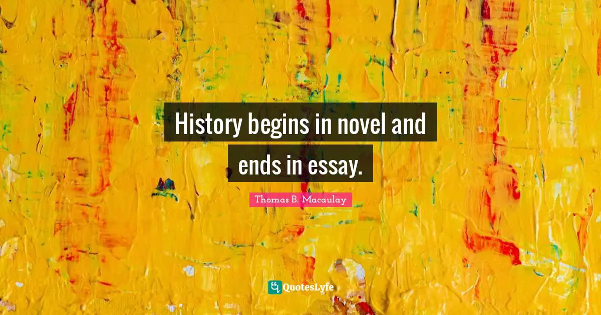 Thomas B. Macaulay Quotes: "History begins in novel and ends in essay."