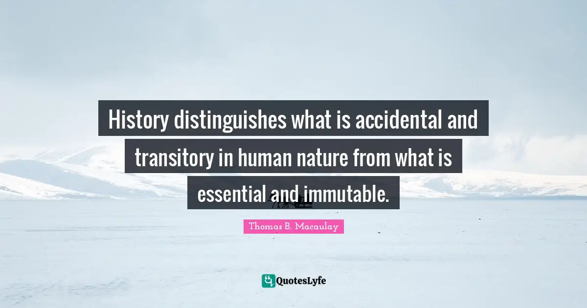 Thomas B. Macaulay Quotes: "History distinguishes what is accidental and transitory in human nature from what is essential and immutable."