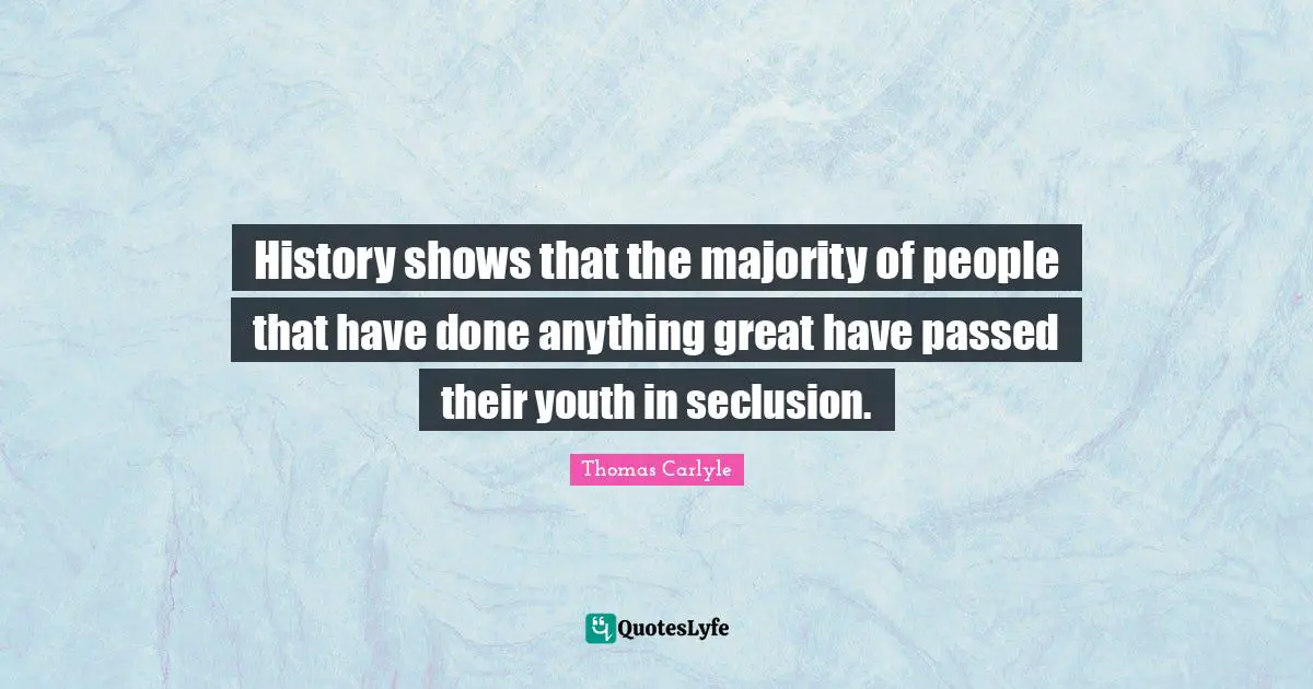 History shows that the majority of people that have done anything great have passed their youth in seclusion.