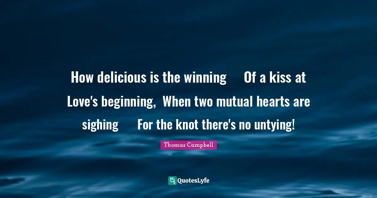 Thomas  Campbell Quotes: "How delicious is the winning	 Of a kiss at Love's beginning,	 When two mutual hearts are sighing	 For the knot there's no untying!"