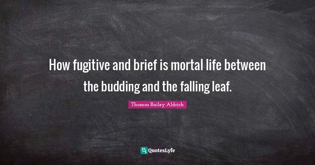 Thomas Bailey Aldrich Quotes: "How fugitive and brief is mortal life between the budding and the falling leaf."