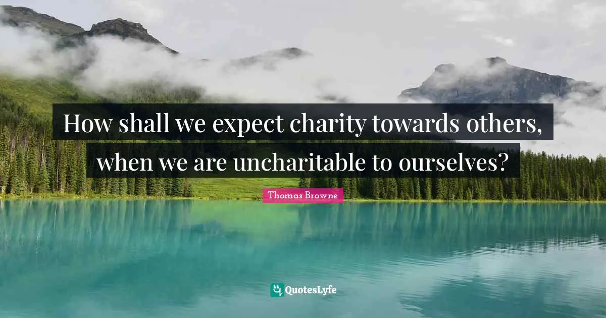 How shall we expect charity towards others, when we are uncharitable to ourselves?