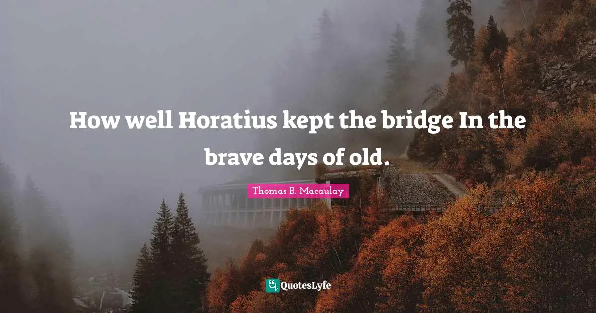 How well Horatius kept the bridge In the brave days of old.