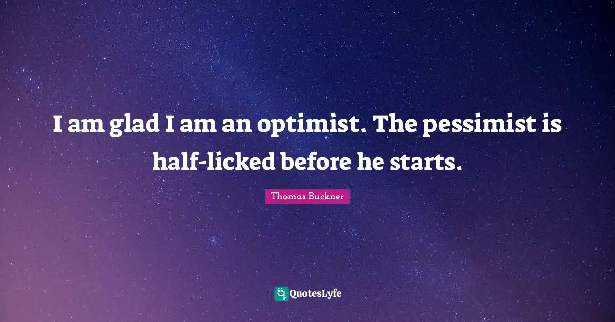I am glad I am an optimist. The pessimist is half-licked before he starts.