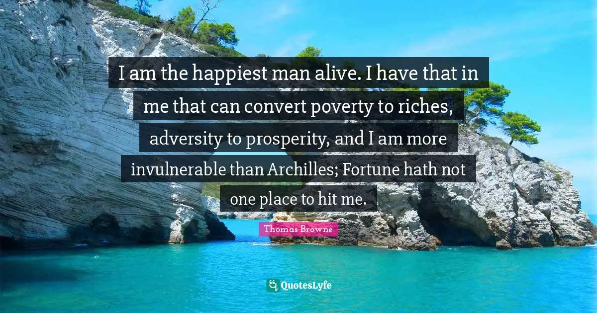 Happiest Man Quotes: "I am the happiest man alive. I have that in me that can convert poverty to riches, adversity to prosperity, and I am more invulnerable than Archilles; Fortune hath not one place to hit me."