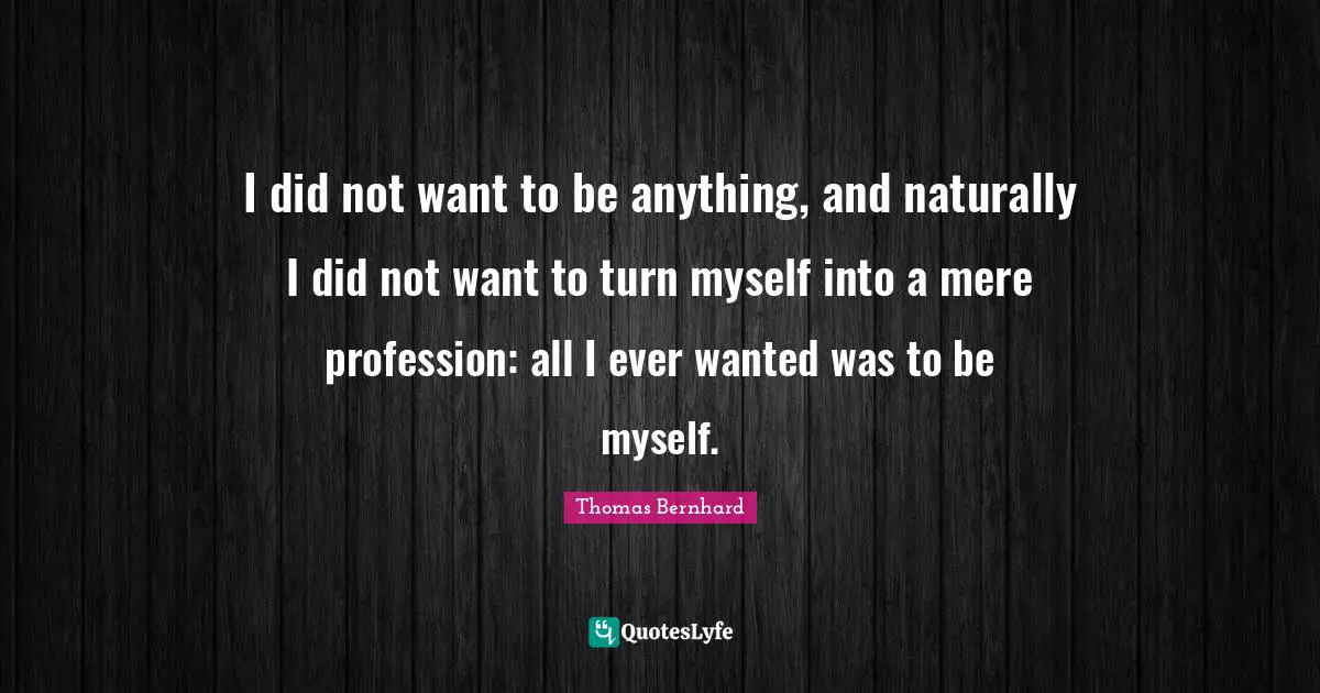 I did not want to be anything, and naturally I did not want to turn myself into a mere profession: all I ever wanted was to be myself.