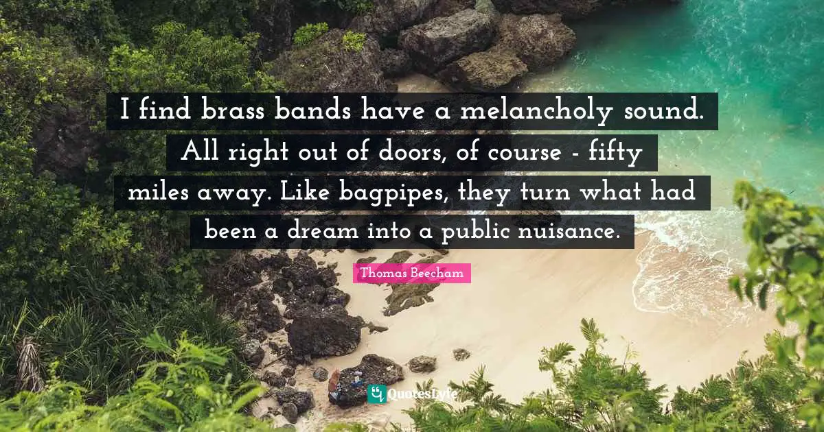Melancholy Quotes: "I find brass bands have a melancholy sound. All right out of doors, of course - fifty miles away. Like bagpipes, they turn what had been a dream into a public nuisance."