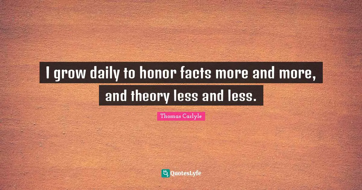 I grow daily to honor facts more and more, and theory less and less.