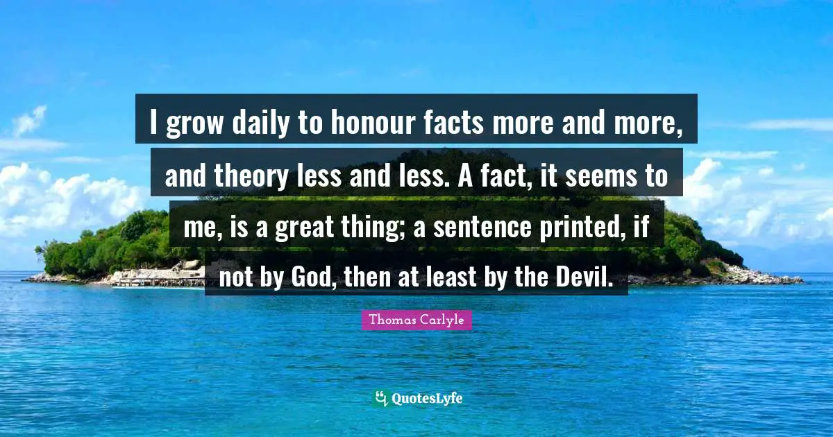Printed Quotes: "I grow daily to honour facts more and more, and theory less and less. A fact, it seems to me, is a great thing; a sentence printed, if not by God, then at least by the Devil."