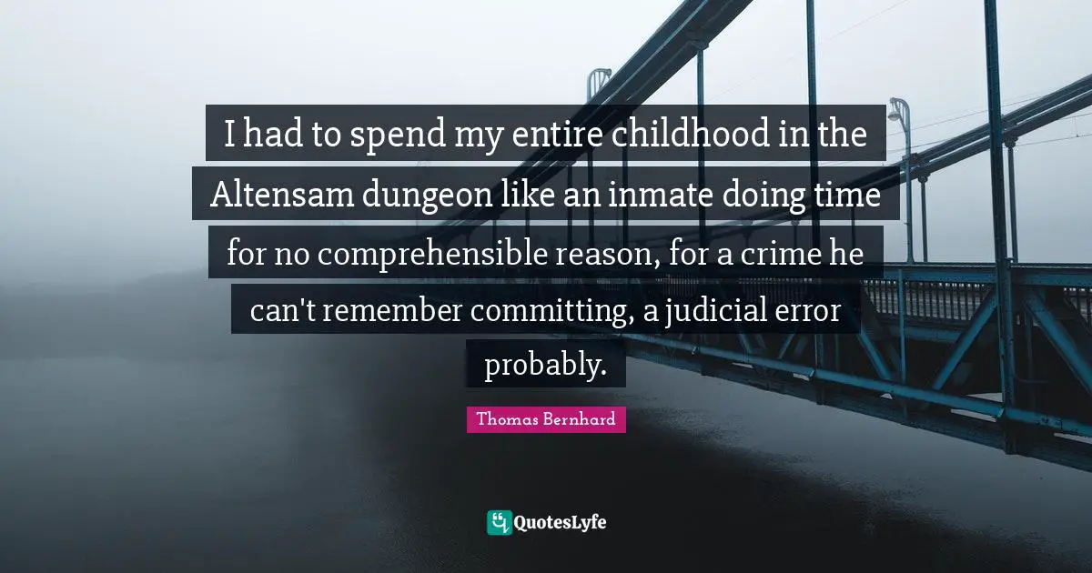 I had to spend my entire childhood in the Altensam dungeon like an inmate doing time for no comprehensible reason, for a crime he can't remember committing, a judicial error probably.