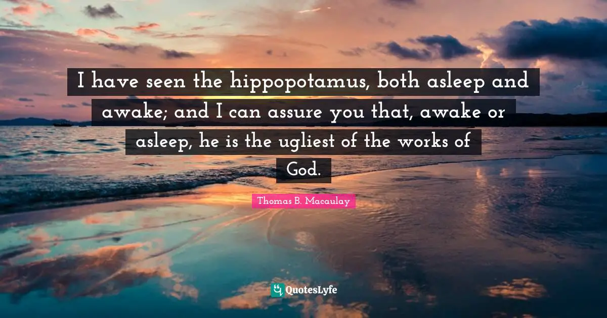 Thomas B. Macaulay Quotes: "I have seen the hippopotamus, both asleep and awake; and I can assure you that, awake or asleep, he is the ugliest of the works of God."