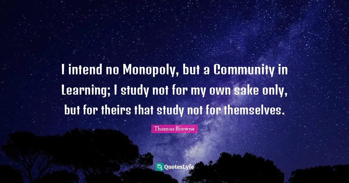 I intend no Monopoly, but a Community in Learning; I study not for my own sake only, but for theirs that study not for themselves.