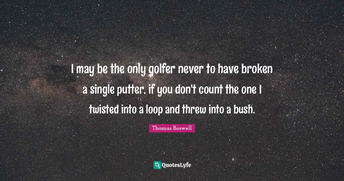 I may be the only golfer never to have broken a single putter, if you don't count the one I twisted into a loop and threw into a bush.