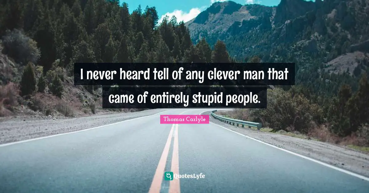 I never heard tell of any clever man that came of entirely stupid people.