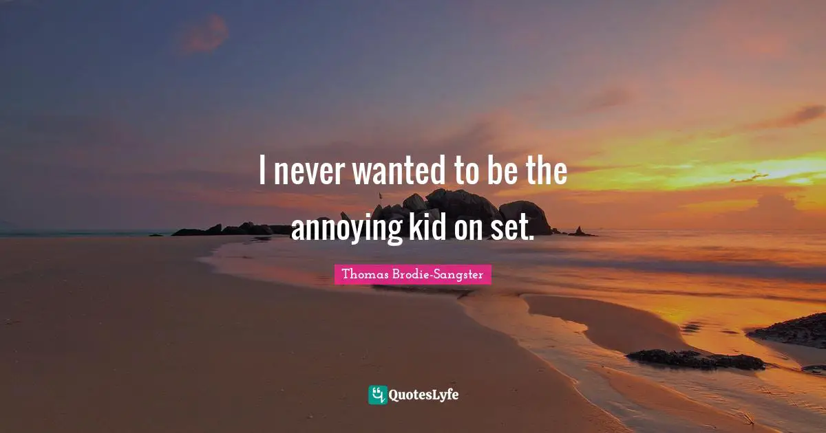 I never wanted to be the annoying kid on set.