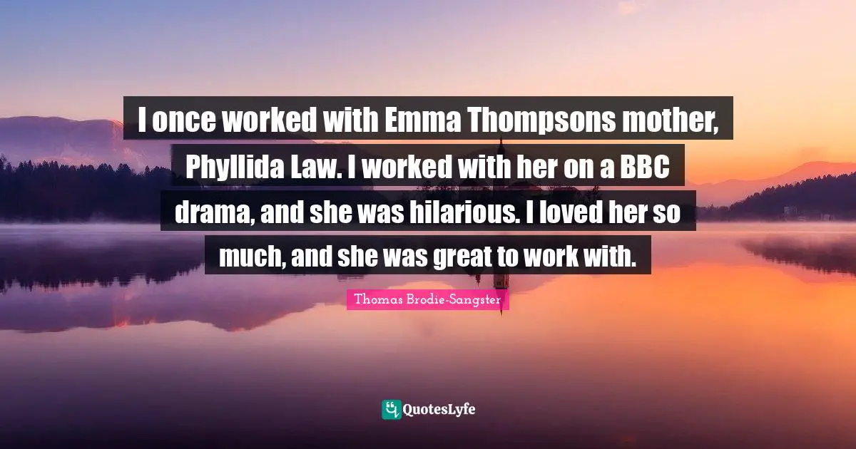 I once worked with Emma Thompsons mother, Phyllida Law. I worked with her on a BBC drama, and she was hilarious. I loved her so much, and she was great to work with.
