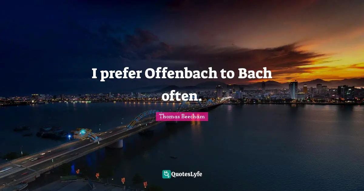Thomas Beecham Quotes: "I prefer Offenbach to Bach often."