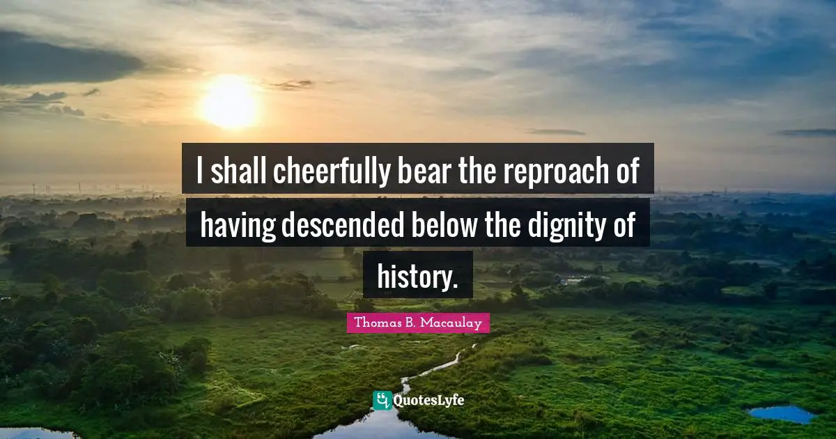 Thomas B. Macaulay Quotes: "I shall cheerfully bear the reproach of having descended below the dignity of history."