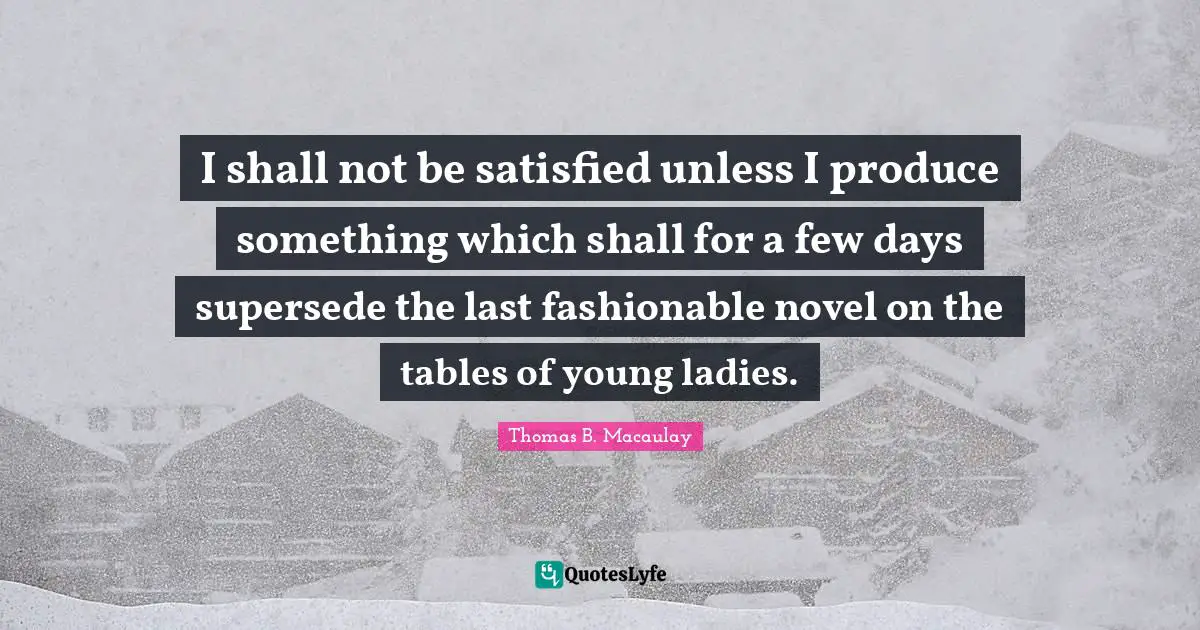 I shall not be satisfied unless I produce something which shall for a few days supersede the last fashionable novel on the tables of young ladies.