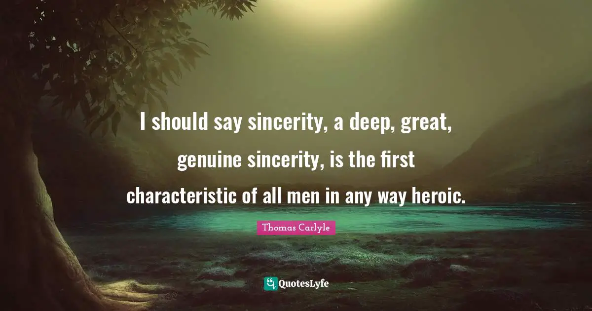 I should say sincerity, a deep, great, genuine sincerity, is the first characteristic of all men in any way heroic.