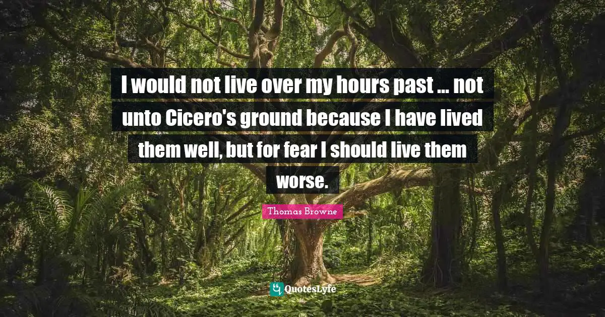 I would not live over my hours past ... not unto Cicero's ground because I have lived them well, but for fear I should live them worse.