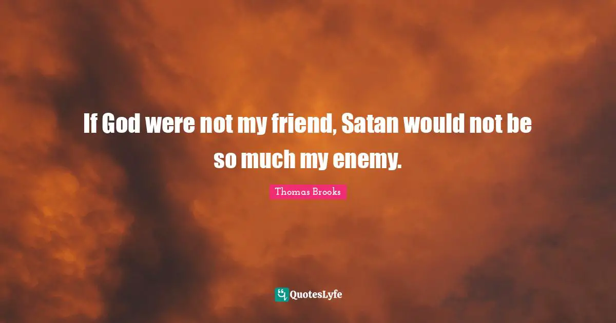 Thomas Brooks Quotes: "If God were not my friend, Satan would not be so much my enemy."