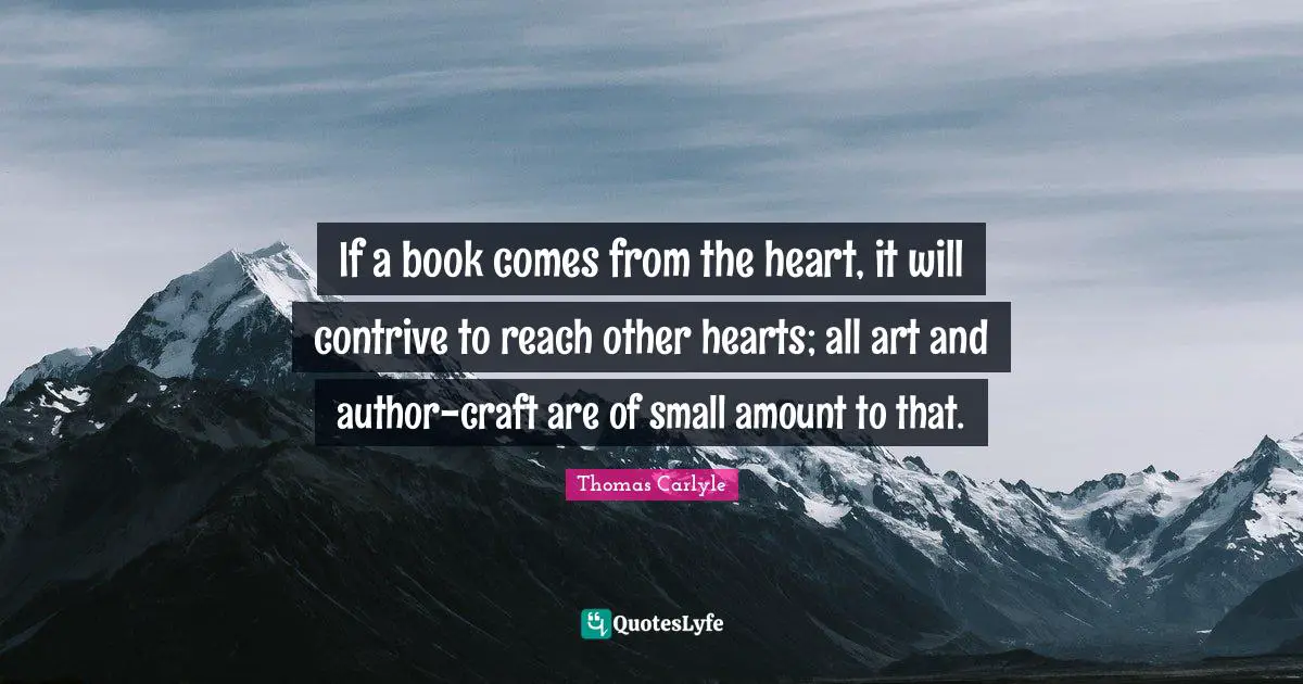 If a book comes from the heart, it will contrive to reach other hearts; all art and author-craft are of small amount to that.